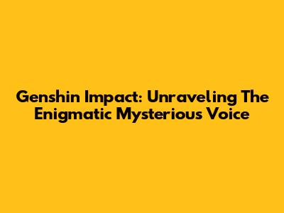 Genshin Impact: Unraveling The Enigmatic Mysterious Voice