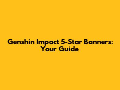 Genshin Impact 5-Star Banners: Your Guide