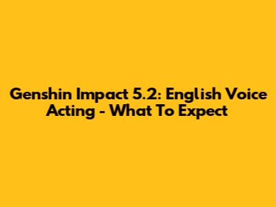 Genshin Impact 5.2: English Voice Acting - What To Expect
