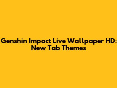 Genshin Impact Live Wallpaper HD: New Tab Themes