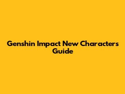 Genshin Impact New Characters Guide