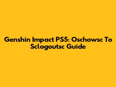 Genshin Impact PS5: Oschowsc To Sclogoutsc Guide