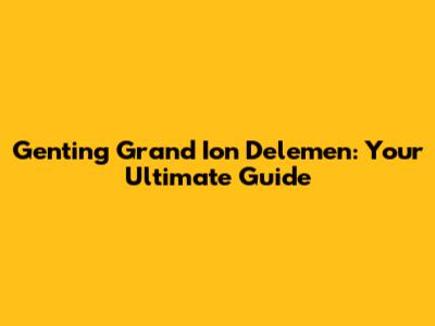Genting Grand Ion Delemen: Your Ultimate Guide