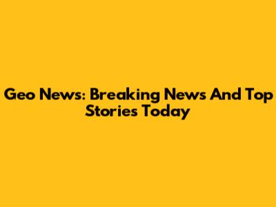 Geo News: Breaking News And Top Stories Today