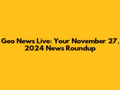 Geo News Live: Your November 27, 2024 News Roundup