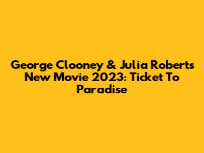 George Clooney & Julia Roberts New Movie 2023: Ticket To Paradise
