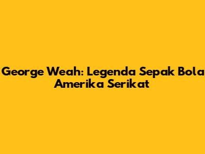 George Weah: Legenda Sepak Bola Amerika Serikat