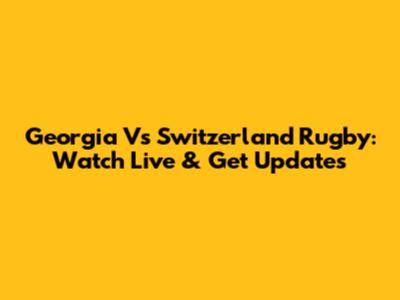 Georgia Vs Switzerland Rugby: Watch Live & Get Updates