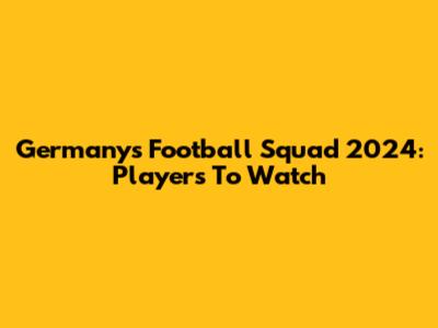 Germany's Football Squad 2024: Players To Watch