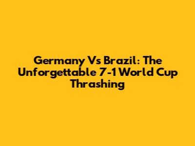 Germany Vs Brazil: The Unforgettable 7-1 World Cup Thrashing