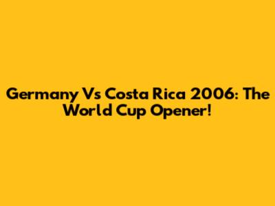 Germany Vs Costa Rica 2006: The World Cup Opener!