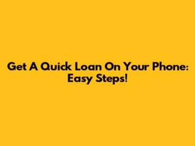Get A Quick Loan On Your Phone: Easy Steps!