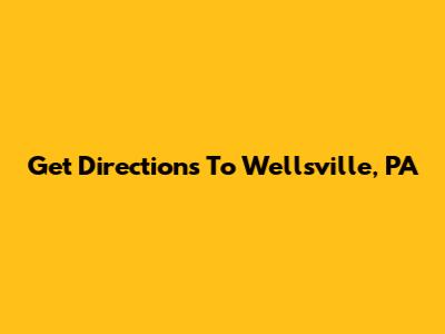 Get Directions To Wellsville, PA