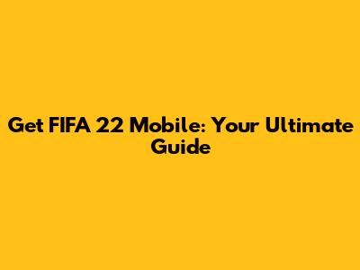 Get FIFA 22 Mobile: Your Ultimate Guide
