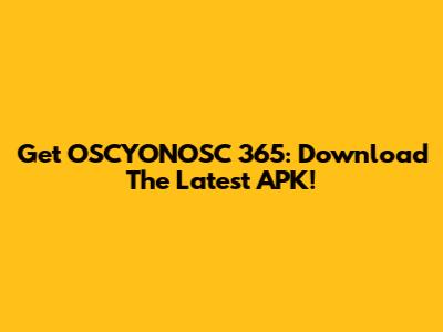 Get OSCYONOSC 365: Download The Latest APK!