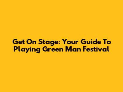 Get On Stage: Your Guide To Playing Green Man Festival
