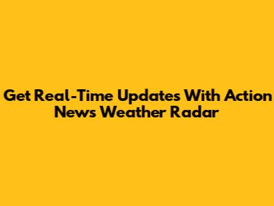 Get Real-Time Updates With Action News Weather Radar