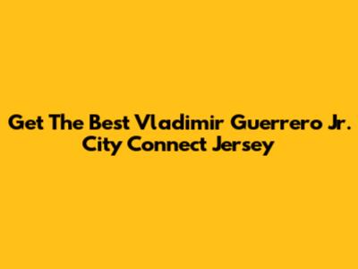 Get The Best Vladimir Guerrero Jr. City Connect Jersey