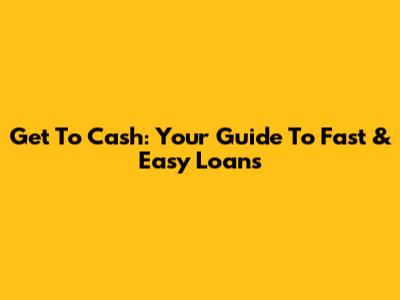 Get To Cash: Your Guide To Fast & Easy Loans