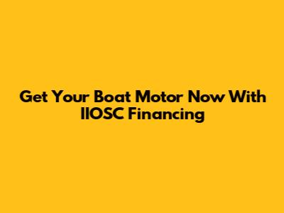 Get Your Boat Motor Now With IIOSC Financing