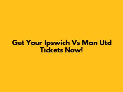 Get Your Ipswich Vs Man Utd Tickets Now!