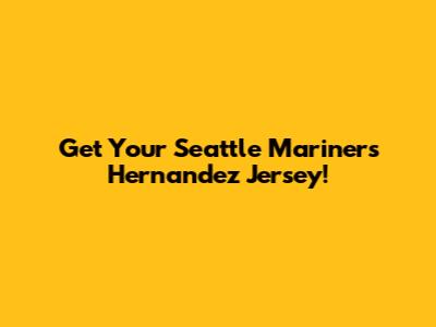Get Your Seattle Mariners Hernandez Jersey!