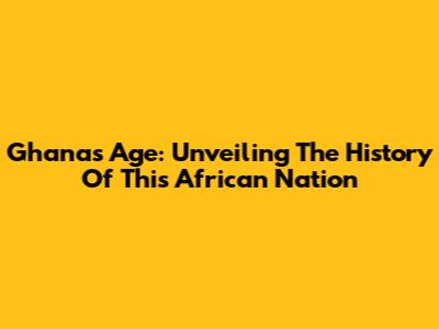 Ghana's Age: Unveiling The History Of This African Nation