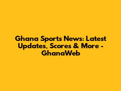 Ghana Sports News: Latest Updates, Scores & More - GhanaWeb