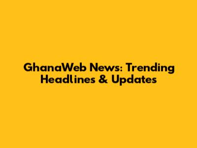 GhanaWeb News: Trending Headlines & Updates