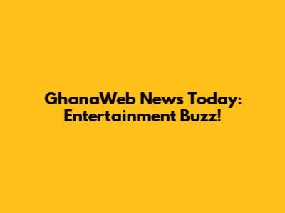 GhanaWeb News Today: Entertainment Buzz!