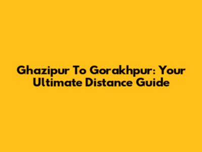 Ghazipur To Gorakhpur: Your Ultimate Distance Guide