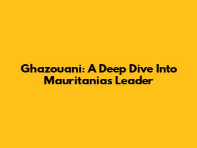 Ghazouani: A Deep Dive Into Mauritania's Leader
