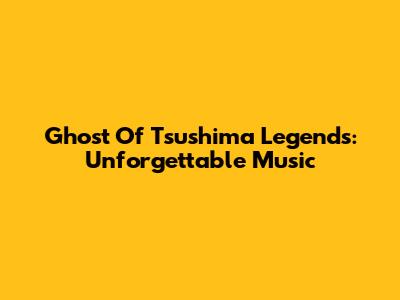 Ghost Of Tsushima Legends: Unforgettable Music