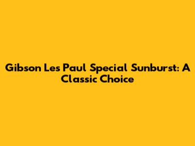 Gibson Les Paul Special Sunburst: A Classic Choice