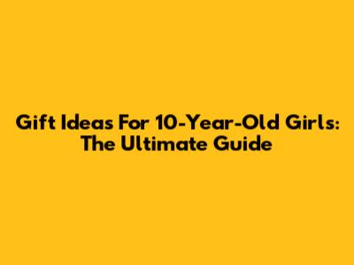 Gift Ideas For 10-Year-Old Girls: The Ultimate Guide
