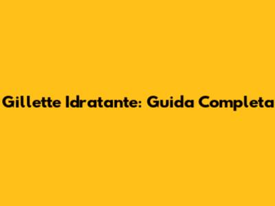 Gillette Idratante: Guida Completa