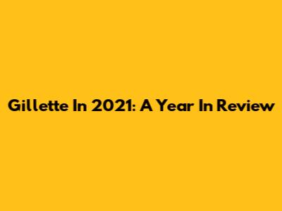 Gillette In 2021: A Year In Review