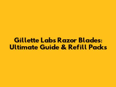Gillette Labs Razor Blades: Ultimate Guide & Refill Packs