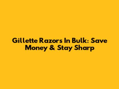 Gillette Razors In Bulk: Save Money & Stay Sharp