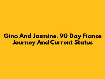 Gino And Jasmine: 90 Day Fiance Journey And Current Status