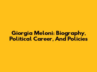 Giorgia Meloni: Biography, Political Career, And Policies