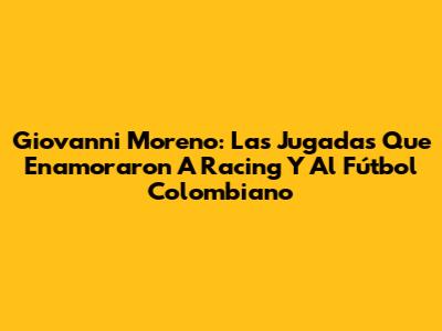 Giovanni Moreno: Las Jugadas Que Enamoraron A Racing Y Al Fútbol Colombiano