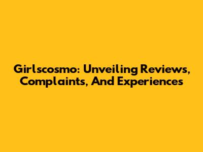 Girlscosmo: Unveiling Reviews, Complaints, And Experiences