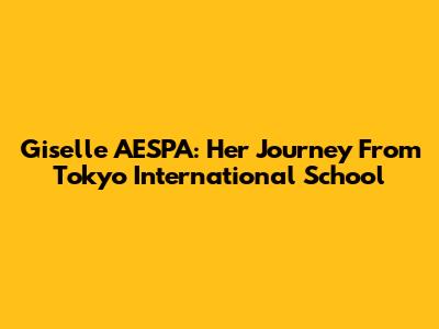 Giselle AESPA: Her Journey From Tokyo International School