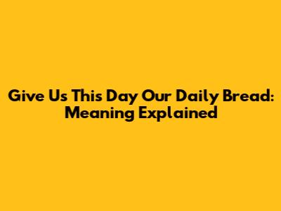 Give Us This Day Our Daily Bread: Meaning Explained