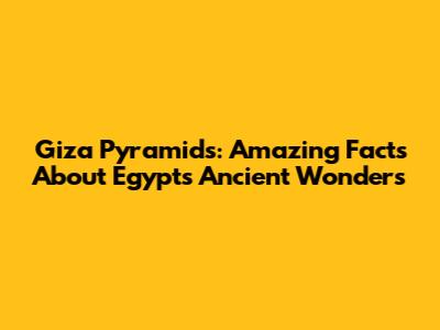 Giza Pyramids: Amazing Facts About Egypt's Ancient Wonders