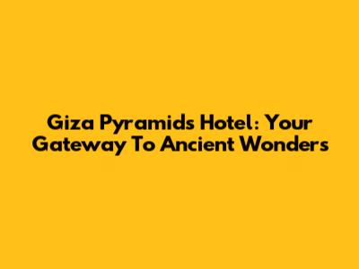 Giza Pyramids Hotel: Your Gateway To Ancient Wonders
