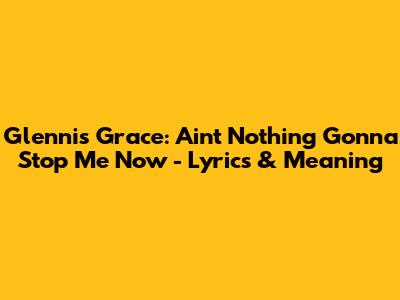 Glennis Grace: Ain't Nothing Gonna Stop Me Now - Lyrics & Meaning