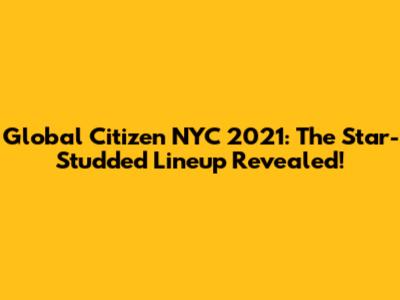 Global Citizen NYC 2021: The Star-Studded Lineup Revealed!