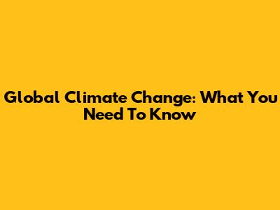 Global Climate Change: What You Need To Know